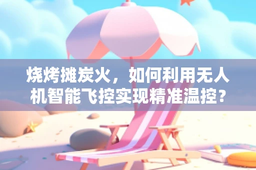 烧烤摊炭火，如何利用无人机智能飞控实现精准温控？
