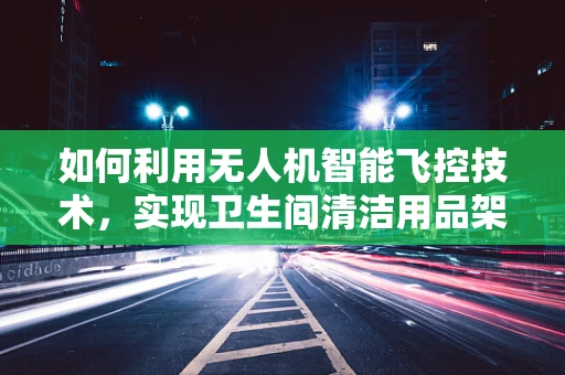 如何利用无人机智能飞控技术，实现卫生间清洁用品架的高效、安全巡检？