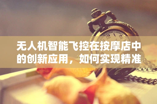 无人机智能飞控在按摩店中的创新应用，如何实现精准定位与顾客舒适度提升？