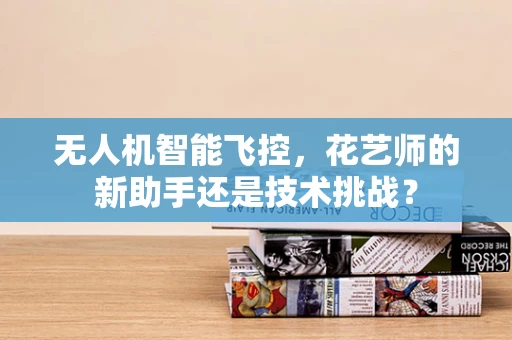 无人机智能飞控，花艺师的新助手还是技术挑战？