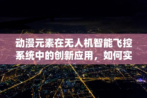 动漫元素在无人机智能飞控系统中的创新应用，如何实现二次元导航？