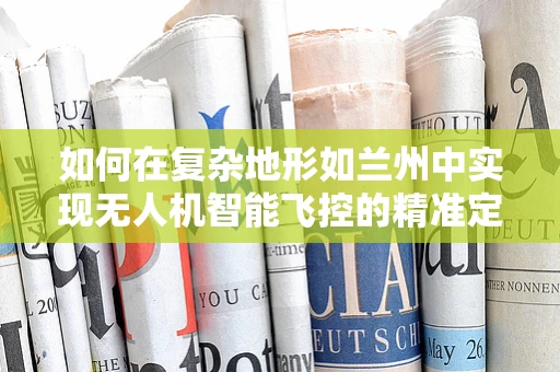 如何在复杂地形如兰州中实现无人机智能飞控的精准定位与避障？