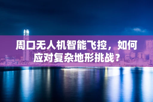 周口无人机智能飞控，如何应对复杂地形挑战？