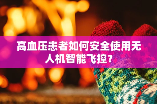 高血压患者如何安全使用无人机智能飞控？