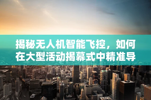揭秘无人机智能飞控，如何在大型活动揭幕式中精准导航？