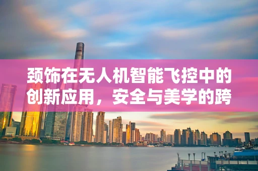 颈饰在无人机智能飞控中的创新应用，安全与美学的跨界融合？