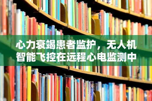 心力衰竭患者监护，无人机智能飞控在远程心电监测中的应用挑战