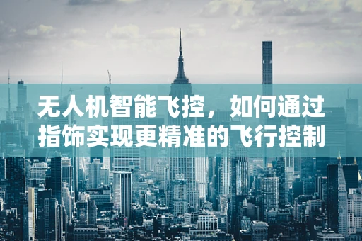 无人机智能飞控，如何通过指饰实现更精准的飞行控制？