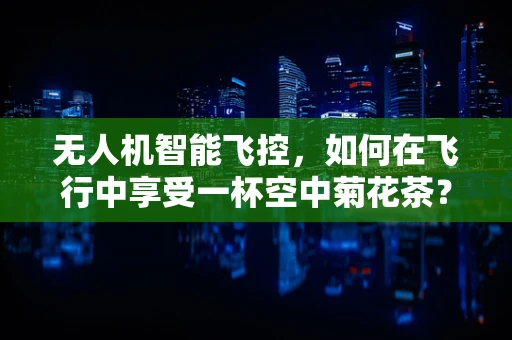 无人机智能飞控，如何在飞行中享受一杯空中菊花茶？