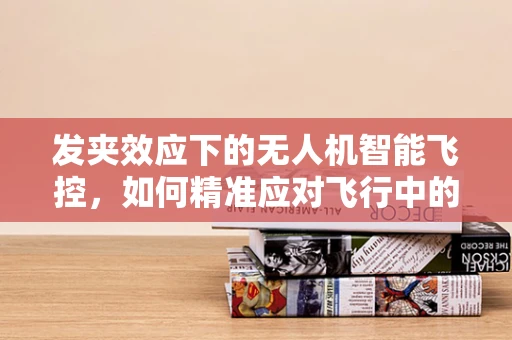 发夹效应下的无人机智能飞控，如何精准应对飞行中的微小失衡？