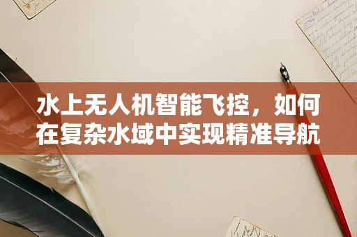 水上无人机智能飞控，如何在复杂水域中实现精准导航？