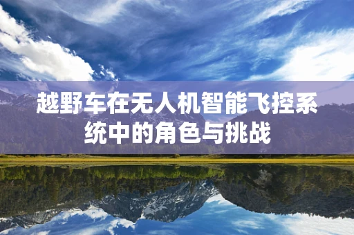 越野车在无人机智能飞控系统中的角色与挑战