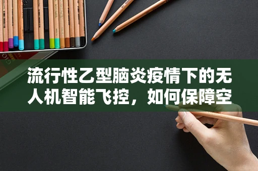 流行性乙型脑炎疫情下的无人机智能飞控，如何保障空中作业安全？