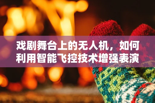 戏剧舞台上的无人机，如何利用智能飞控技术增强表演的沉浸感？