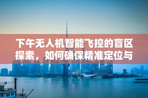 下午无人机智能飞控的盲区探索，如何确保精准定位与避障？
