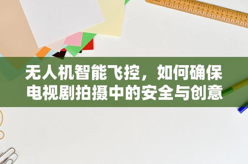 无人机智能飞控，如何确保电视剧拍摄中的安全与创意融合？