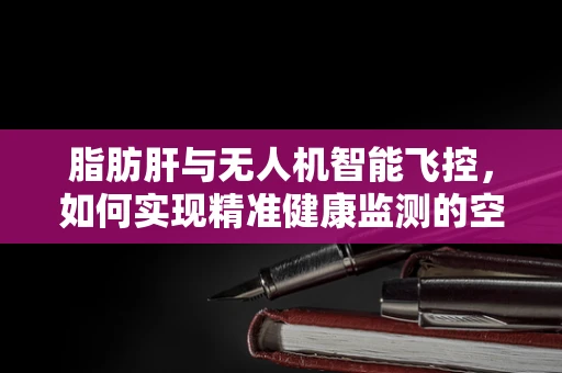 脂肪肝与无人机智能飞控，如何实现精准健康监测的空中飞跃？