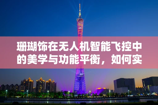 珊瑚饰在无人机智能飞控中的美学与功能平衡，如何实现？