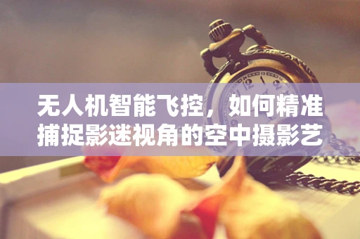无人机智能飞控，如何精准捕捉影迷视角的空中摄影艺术？
