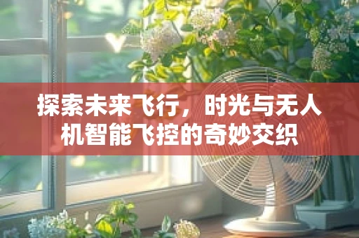 探索未来飞行，时光与无人机智能飞控的奇妙交织
