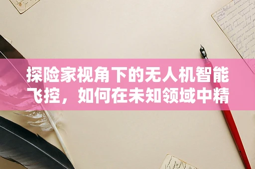 探险家视角下的无人机智能飞控，如何在未知领域中精准导航？