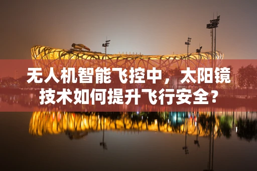 无人机智能飞控中，太阳镜技术如何提升飞行安全？
