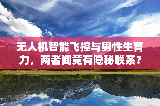 无人机智能飞控与男性生育力，两者间竟有隐秘联系？
