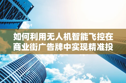 如何利用无人机智能飞控在商业街广告牌中实现精准投放？