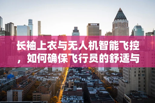 长袖上衣与无人机智能飞控，如何确保飞行员的舒适与安全？