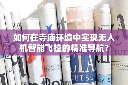 如何在寺庙环境中实现无人机智能飞控的精准导航？