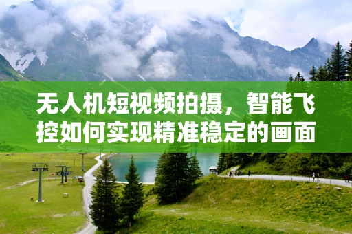 无人机短视频拍摄，智能飞控如何实现精准稳定的画面捕捉？