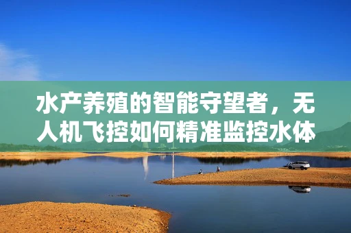 水产养殖的智能守望者，无人机飞控如何精准监控水体环境？