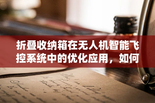 折叠收纳箱在无人机智能飞控系统中的优化应用，如何实现更高效、安全的收纳与携带？