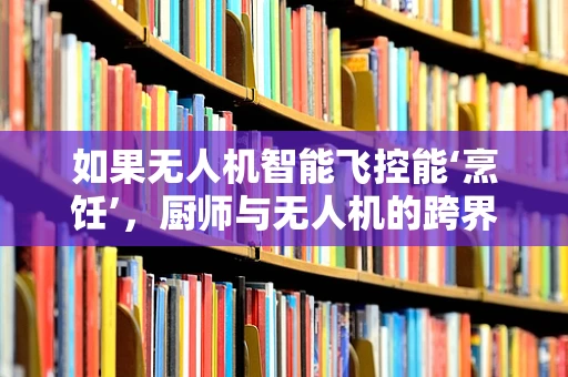 如果无人机智能飞控能‘烹饪’，厨师与无人机的跨界融合挑战
