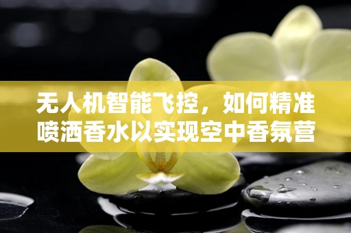 无人机智能飞控，如何精准喷洒香水以实现空中香氛营销？