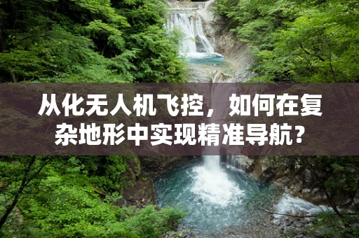 从化无人机飞控，如何在复杂地形中实现精准导航？