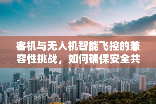 客机与无人机智能飞控的兼容性挑战，如何确保安全共存？