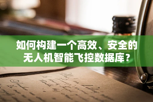 如何构建一个高效、安全的无人机智能飞控数据库？