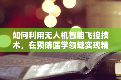 如何利用无人机智能飞控技术，在预防医学领域实现精准监测？