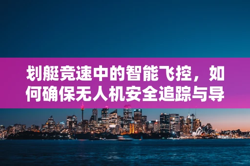 划艇竞速中的智能飞控，如何确保无人机安全追踪与导航？