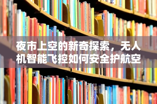 夜市上空的新奇探索，无人机智能飞控如何安全护航空中游戏？