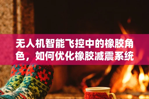 无人机智能飞控中的橡胶角色，如何优化橡胶减震系统以提升飞行稳定性？