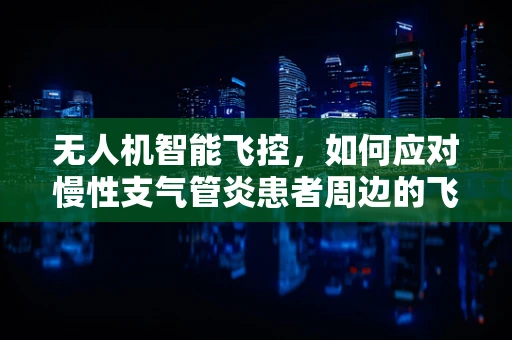 无人机智能飞控，如何应对慢性支气管炎患者周边的飞行环境挑战？