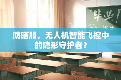 防晒服，无人机智能飞控中的隐形守护者？