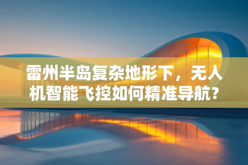 雷州半岛复杂地形下，无人机智能飞控如何精准导航？