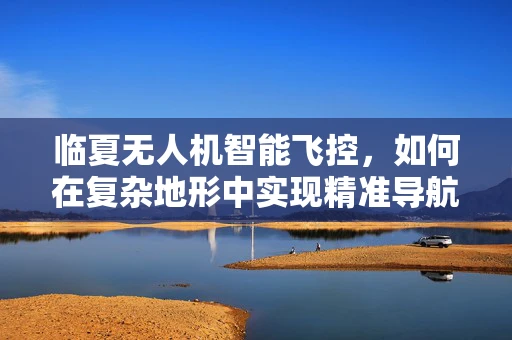 临夏无人机智能飞控，如何在复杂地形中实现精准导航？