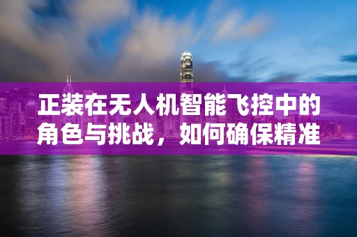 正装在无人机智能飞控中的角色与挑战，如何确保精准安装与校准？