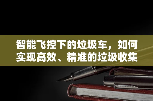 智能飞控下的垃圾车，如何实现高效、精准的垃圾收集？