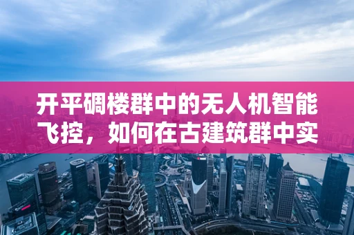 开平碉楼群中的无人机智能飞控，如何在古建筑群中实现精准导航？