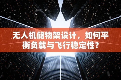 无人机储物架设计，如何平衡负载与飞行稳定性？